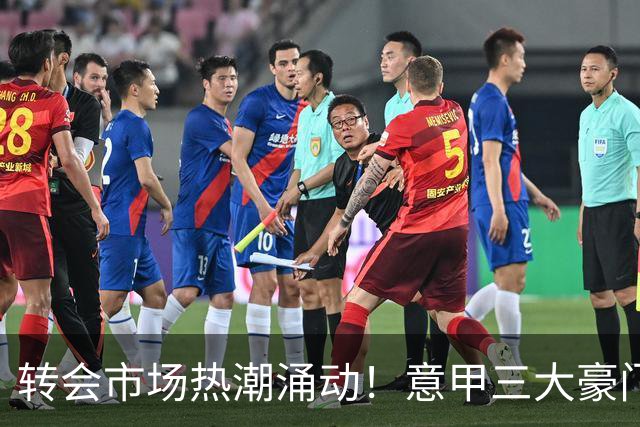 转会市场热潮涌动！意甲三大豪门纷纷出手